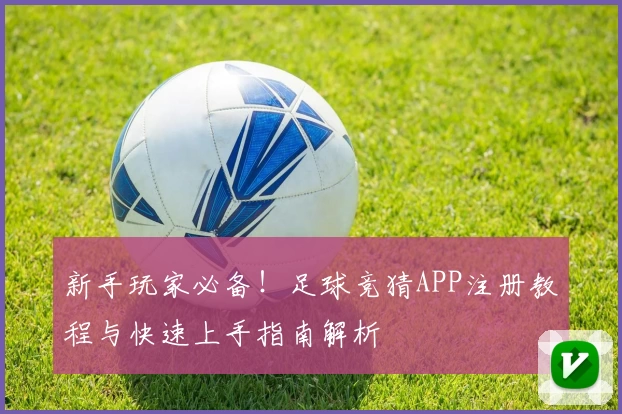 新手玩家必备！足球竞猜APP注册教程与快速上手指南解析