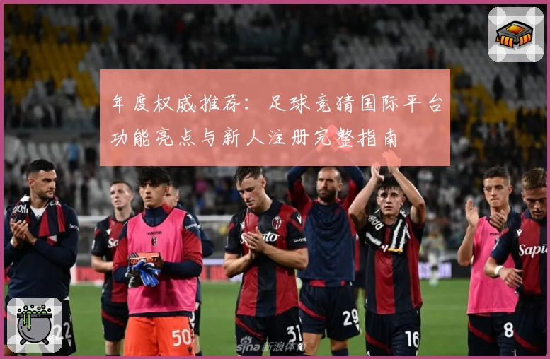 年度权威推荐：足球竞猜国际平台功能亮点与新人注册完整指南