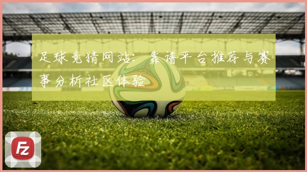 足球竞猜网站：靠谱平台推荐与赛事分析社区体验