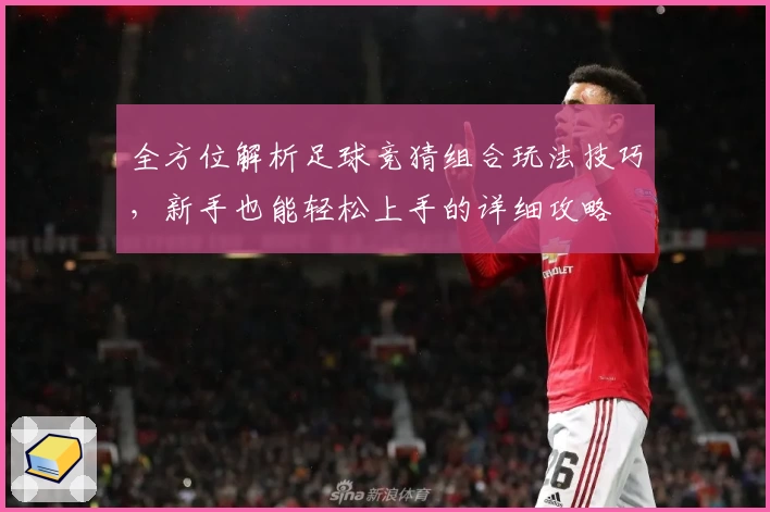 全方位解析足球竞猜组合玩法技巧，新手也能轻松上手的详细攻略