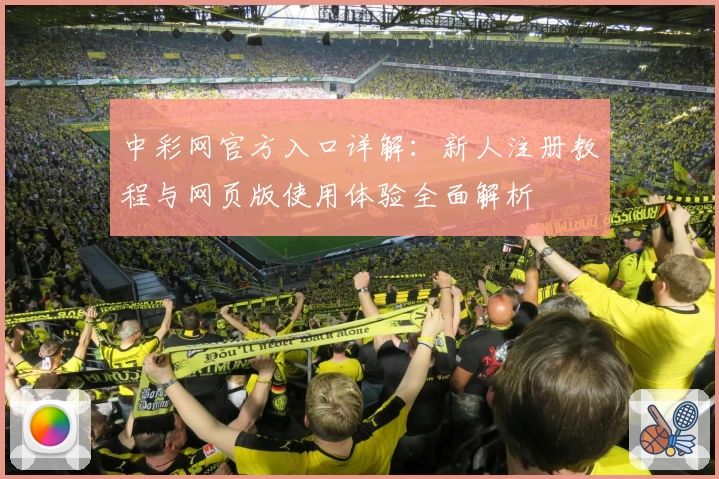 中彩网官方入口详解：新人注册教程与网页版使用体验全面解析
