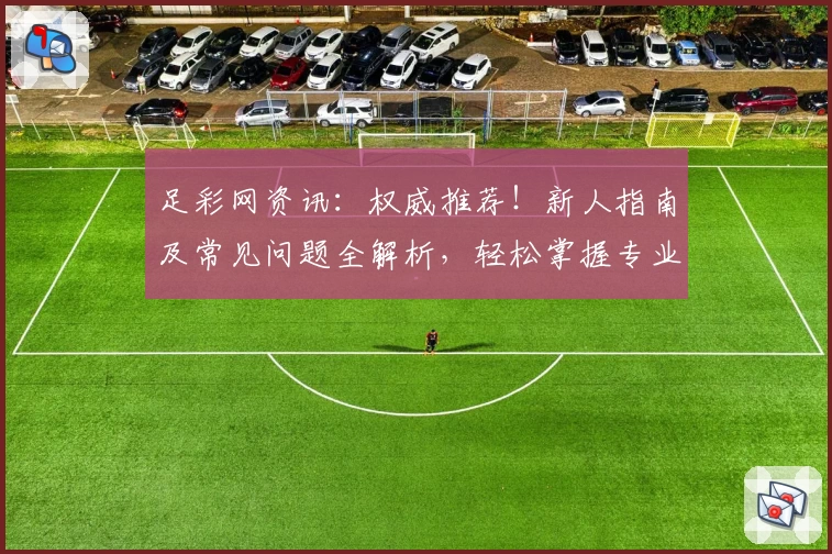 足彩网资讯：权威推荐！新人指南及常见问题全解析，轻松掌握专业足球信息