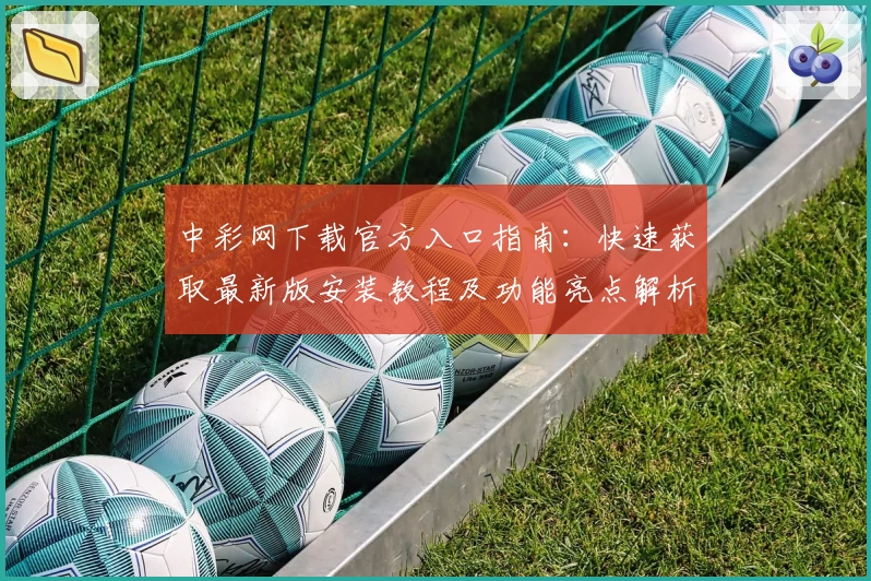 中彩网下载官方入口指南：快速获取最新版安装教程及功能亮点解析