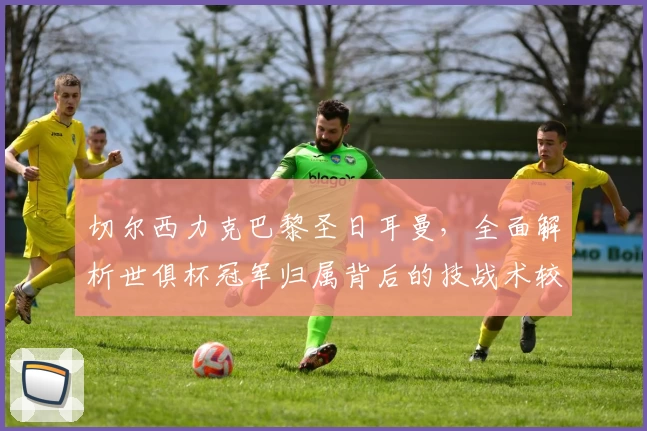 切尔西力克巴黎圣日耳曼，全面解析世俱杯冠军归属背后的技战术较量
