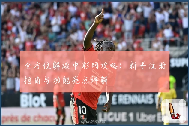 全方位解读中彩网攻略：新手注册指南与功能亮点详解