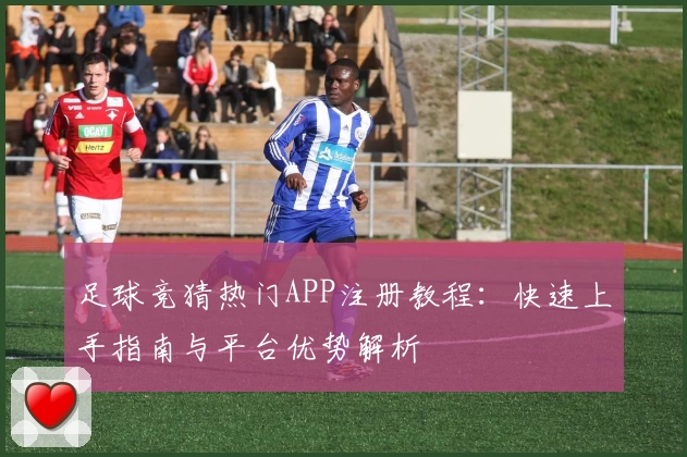 足球竞猜热门APP注册教程：快速上手指南与平台优势解析