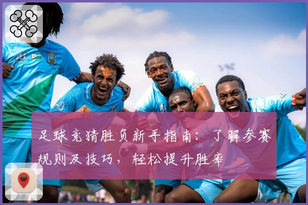 足球竞猜胜负新手指南：了解参赛规则及技巧，轻松提升胜率